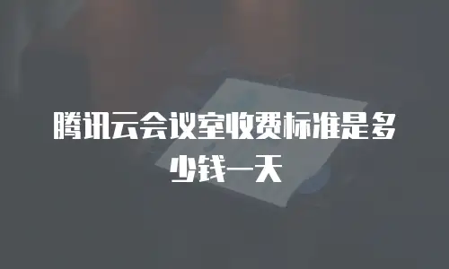腾讯云会议室收费标准是多少钱一天