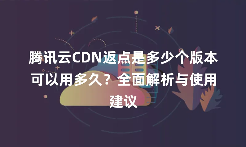 腾讯云CDN返点是多少个版本可以用多久？全面解析与使用建议