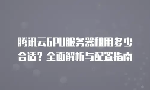 腾讯云GPU服务器租用多少合适？全面解析与配置指南