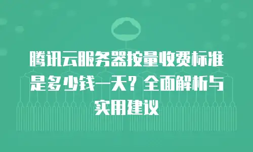腾讯云服务器按量收费标准是多少钱一天？全面解析与实用建议