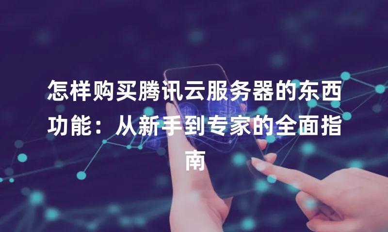 怎样购买腾讯云服务器的东西功能：从新手到专家的全面指南
