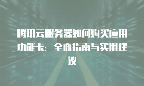 腾讯云服务器如何购买应用功能卡：全面指南与实用建议
