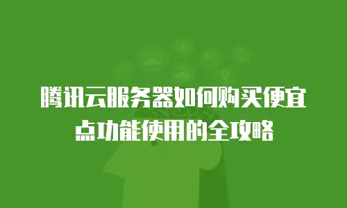 腾讯云服务器如何购买便宜点功能使用的全攻略