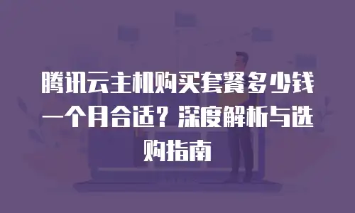 腾讯云主机购买套餐多少钱一个月合适？深度解析与选购指南