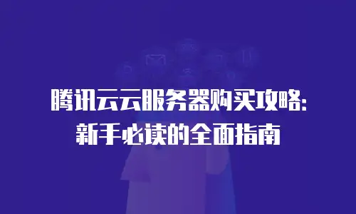 腾讯云云服务器购买攻略：新手必读的全面指南