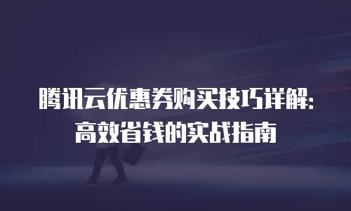 腾讯云优惠券购买技巧详解：高效省钱的实战指南