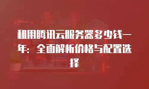 租用腾讯云服务器多少钱一年：全面解析价格与配置选择
