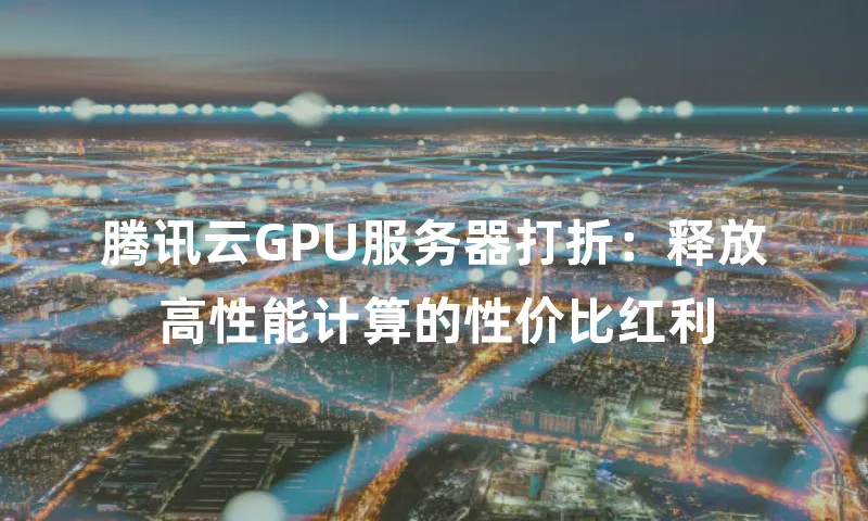 腾讯云GPU服务器打折：释放高性能计算的性价比红利