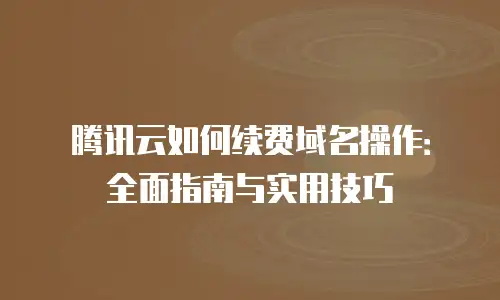 腾讯云如何续费域名操作：全面指南与实用技巧