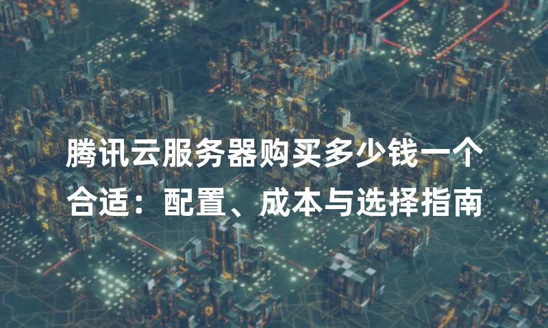 腾讯云服务器购买多少钱一个合适：配置、成本与选择指南
