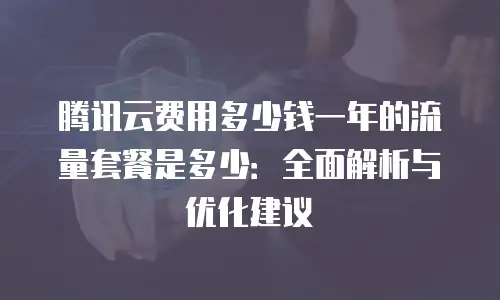 腾讯云费用多少钱一年的流量套餐是多少：全面解析与优化建议