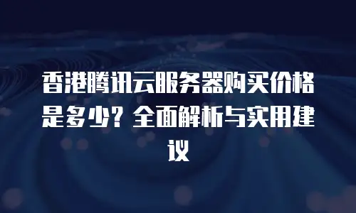 香港腾讯云服务器购买价格是多少？全面解析与实用建议