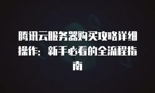 腾讯云服务器购买攻略详细操作：新手必看的全流程指南