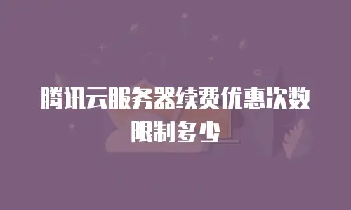 腾讯云服务器续费优惠次数限制多少