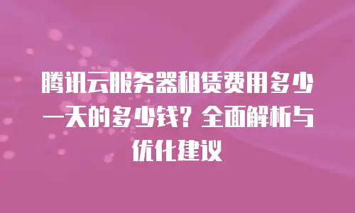 腾讯云服务器租赁费用多少一天的多少钱？全面解析与优化建议