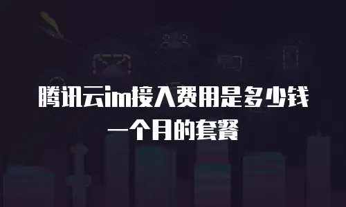 腾讯云im接入费用是多少钱一个月的套餐