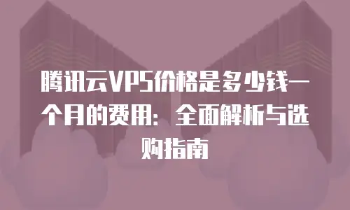 腾讯云VPS价格是多少钱一个月的费用：全面解析与选购指南