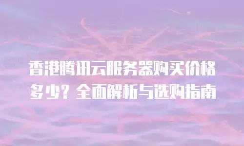 香港腾讯云服务器购买价格多少？全面解析与选购指南