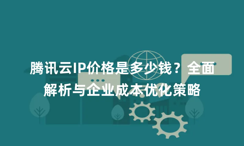 腾讯云IP价格是多少钱？全面解析与企业成本优化策略