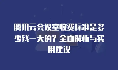 腾讯云会议室收费标准是多少钱一天的？全面解析与实用建议
