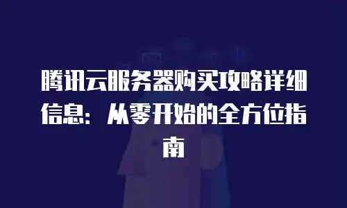 腾讯云服务器购买攻略详细信息：从零开始的全方位指南