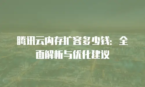 腾讯云内存扩容多少钱：全面解析与优化建议
