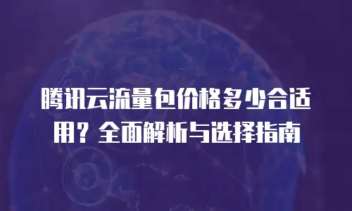腾讯云流量包价格多少合适用？全面解析与选择指南