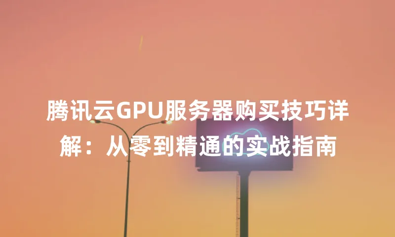 腾讯云GPU服务器购买技巧详解：从零到精通的实战指南
