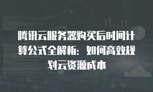 腾讯云服务器购买后时间计算公式全解析：如何高效规划云资源成本
