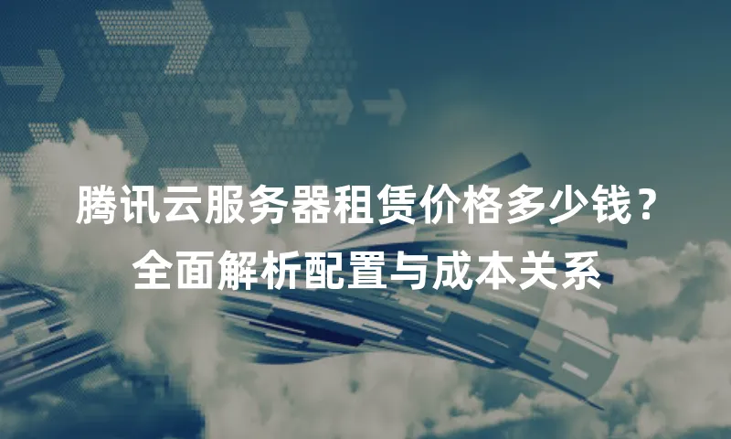腾讯云服务器租赁价格多少钱？全面解析配置与成本关系