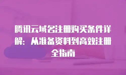腾讯云域名注册购买条件详解：从准备资料到高效注册全指南