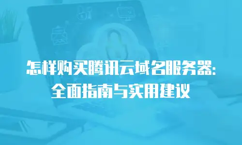 怎样购买腾讯云域名服务器：全面指南与实用建议