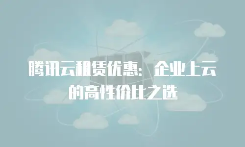 腾讯云租赁优惠：企业上云的高性价比之选