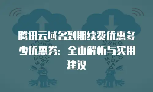 腾讯云域名到期续费优惠多少优惠券：全面解析与实用建议