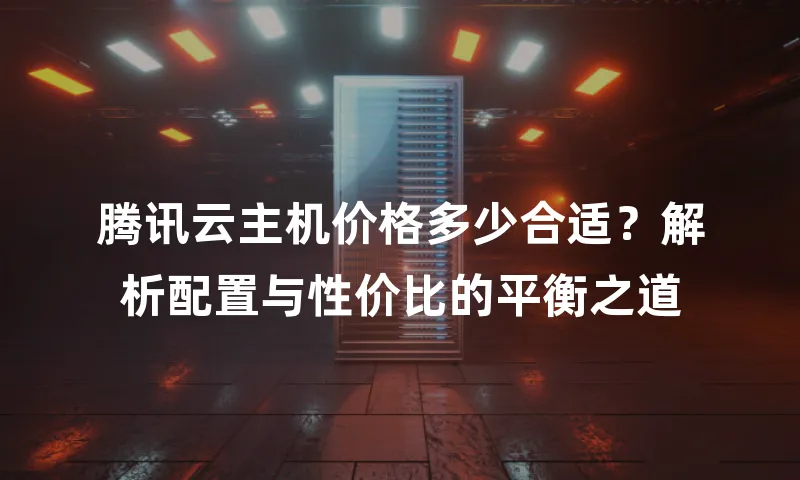 腾讯云主机价格多少合适？解析配置与性价比的平衡之道