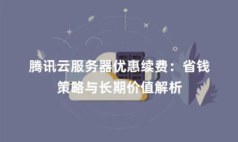 腾讯云服务器优惠续费：省钱策略与长期价值解析