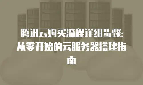 腾讯云购买流程详细步骤：从零开始的云服务器搭建指南
