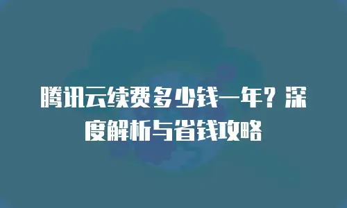 腾讯云续费多少钱一年？深度解析与省钱攻略