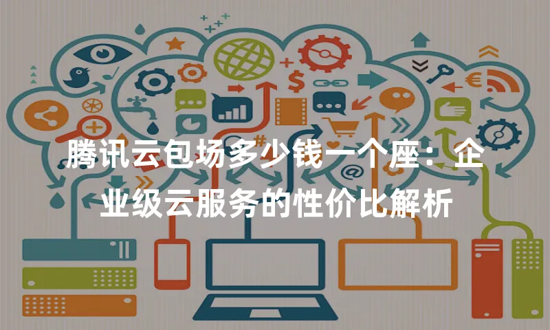 腾讯云包场多少钱一个座：企业级云服务的性价比解析