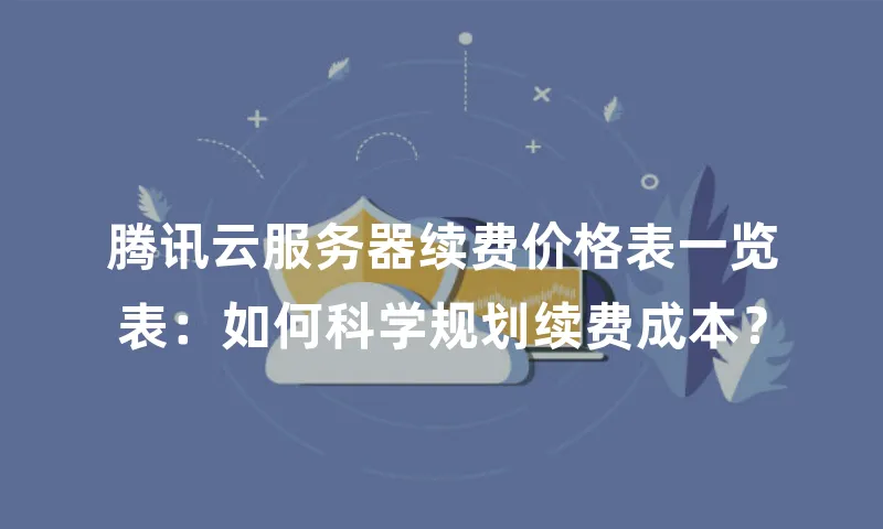 腾讯云服务器续费价格表一览表：如何科学规划续费成本？