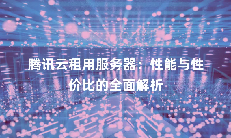 腾讯云租用服务器：性能与性价比的全面解析