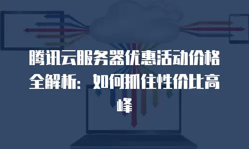 腾讯云服务器优惠活动价格全解析：如何抓住性价比高峰