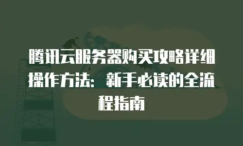 腾讯云服务器购买攻略详细操作方法：新手必读的全流程指南