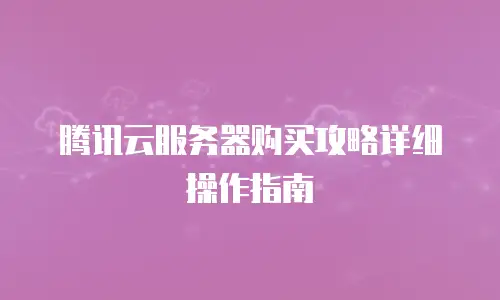 腾讯云服务器购买攻略详细操作指南