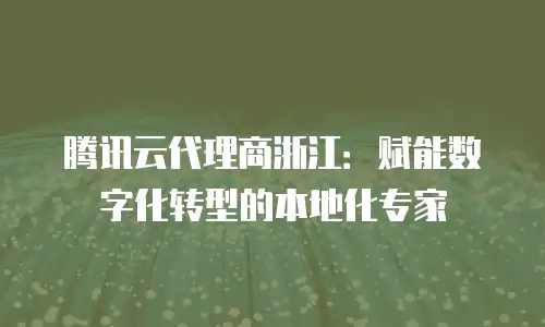 腾讯云代理商浙江：赋能数字化转型的本地化专家