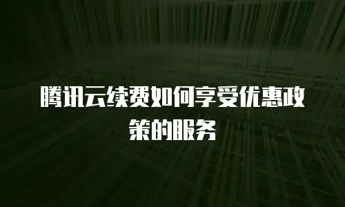 腾讯云续费如何享受优惠政策的服务