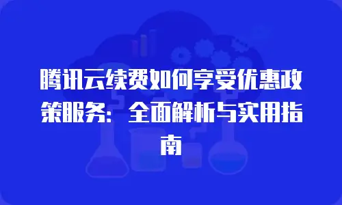 腾讯云续费如何享受优惠政策服务：全面解析与实用指南