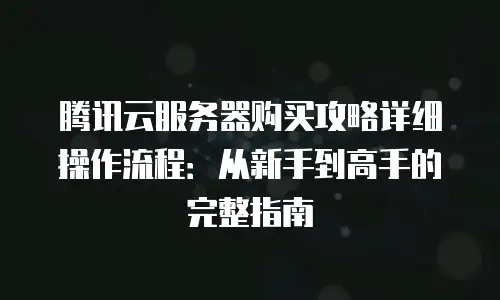腾讯云服务器购买攻略详细操作流程：从新手到高手的完整指南