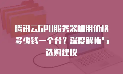 腾讯云GPU服务器租用价格多少钱一个台？深度解析与选购建议