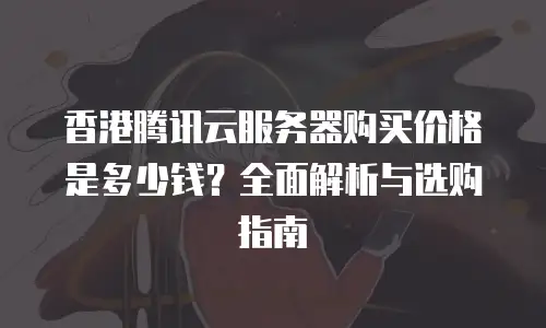 香港腾讯云服务器购买价格是多少钱？全面解析与选购指南